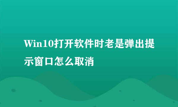 Win10打开软件时老是弹出提示窗口怎么取消