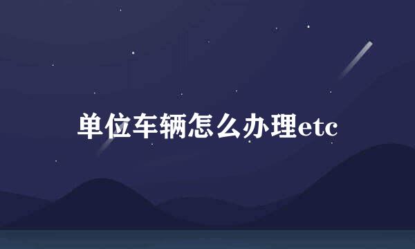 单位车辆怎么办理etc
