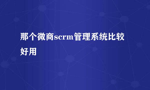 那个微商scrm管理系统比较好用