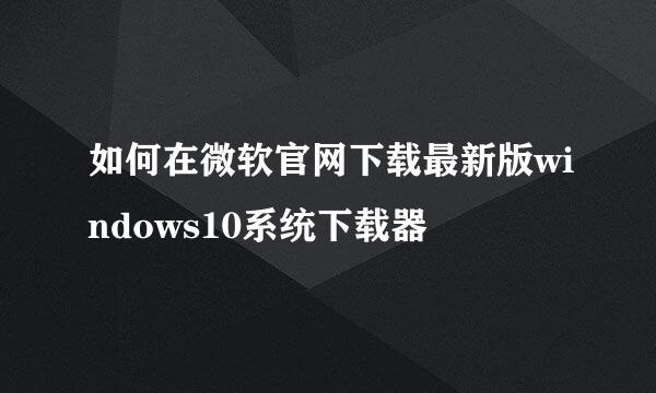 如何在微软官网下载最新版windows10系统下载器