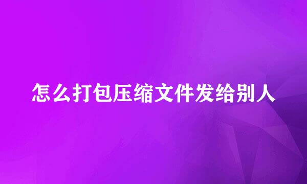 怎么打包压缩文件发给别人