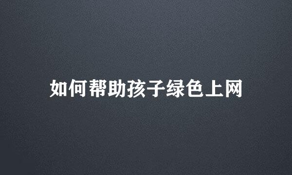 如何帮助孩子绿色上网