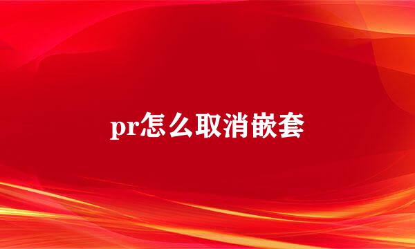 pr怎么取消嵌套