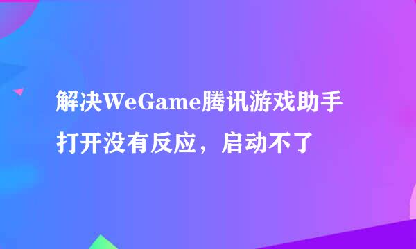 解决WeGame腾讯游戏助手打开没有反应，启动不了
