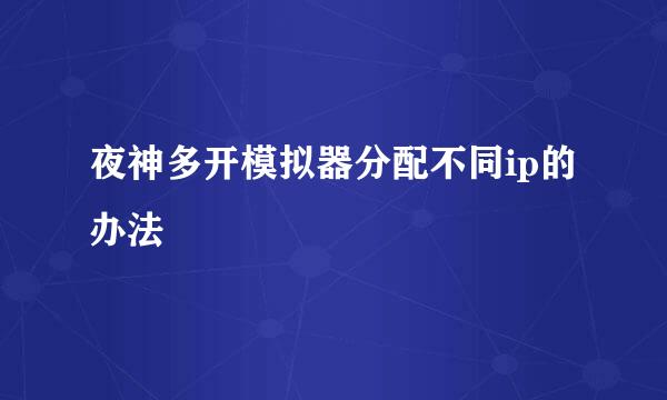 夜神多开模拟器分配不同ip的办法