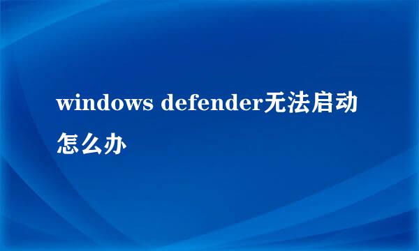 windows defender无法启动怎么办