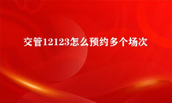 交管12123怎么预约多个场次