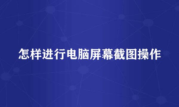 怎样进行电脑屏幕截图操作
