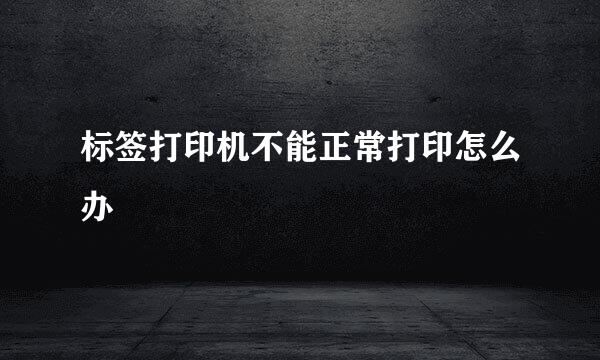 标签打印机不能正常打印怎么办