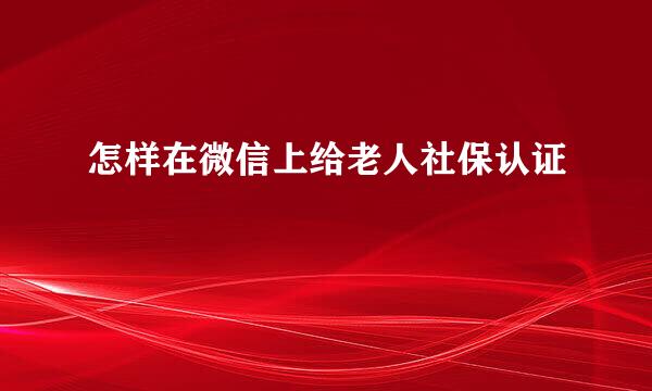 怎样在微信上给老人社保认证