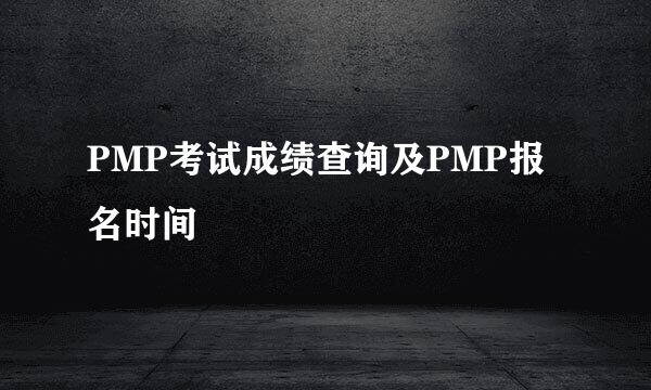 PMP考试成绩查询及PMP报名时间