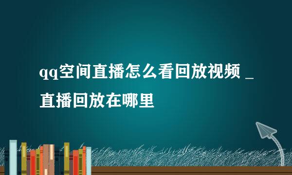qq空间直播怎么看回放视频 _直播回放在哪里