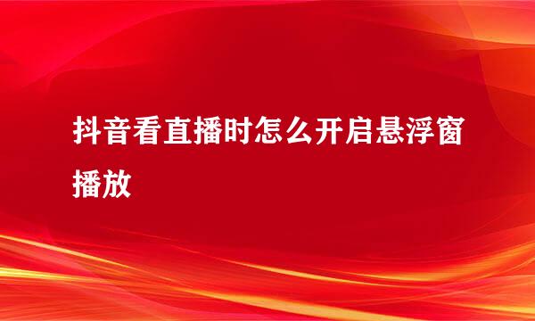 抖音看直播时怎么开启悬浮窗播放
