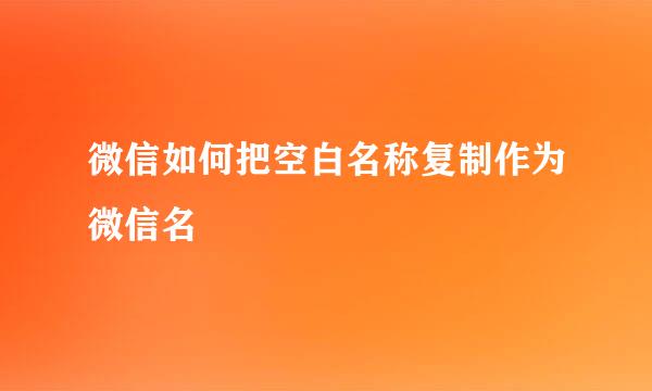 微信如何把空白名称复制作为微信名