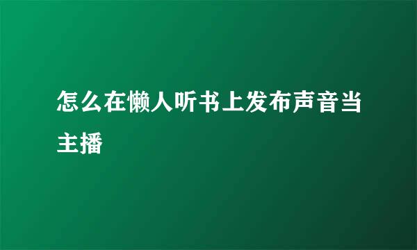 怎么在懒人听书上发布声音当主播