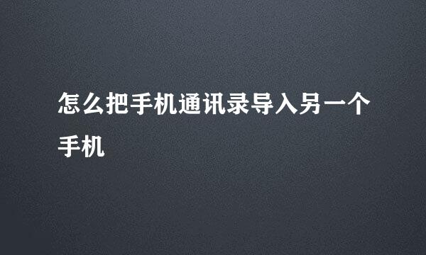 怎么把手机通讯录导入另一个手机