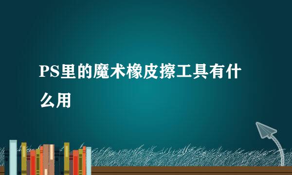 PS里的魔术橡皮擦工具有什么用