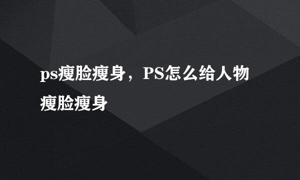ps瘦脸瘦身，PS怎么给人物瘦脸瘦身