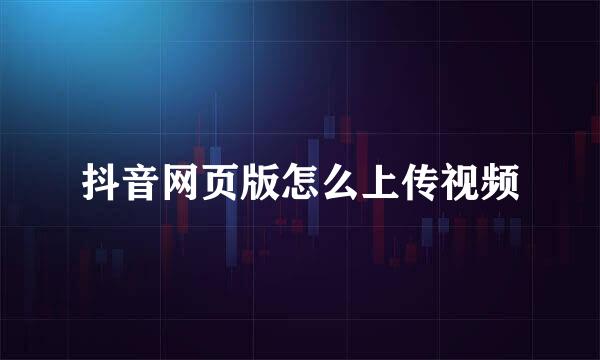 抖音网页版怎么上传视频