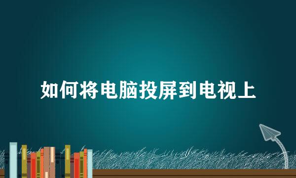 如何将电脑投屏到电视上