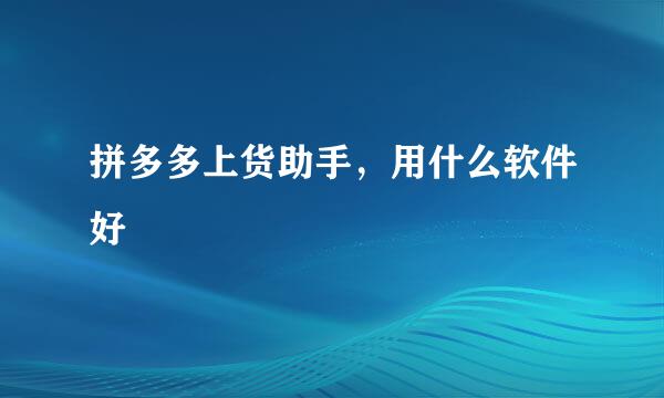 拼多多上货助手，用什么软件好