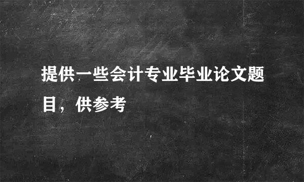 提供一些会计专业毕业论文题目，供参考