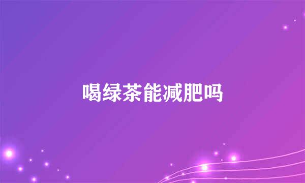 喝绿茶能减肥吗