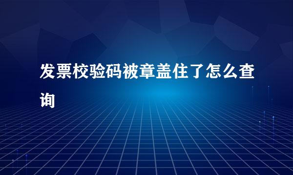 发票校验码被章盖住了怎么查询