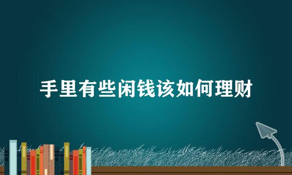 手里有些闲钱该如何理财