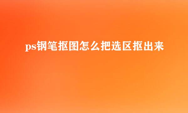 ps钢笔抠图怎么把选区抠出来