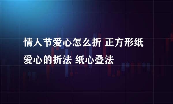 情人节爱心怎么折 正方形纸爱心的折法 纸心叠法