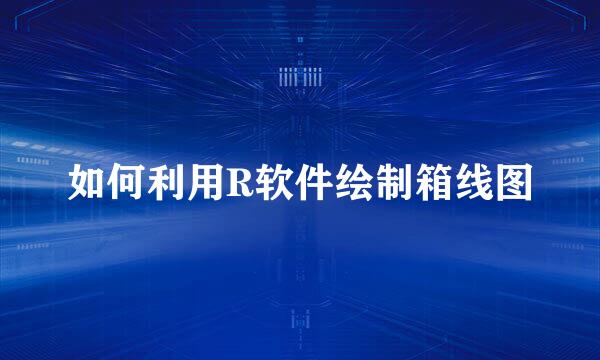 如何利用R软件绘制箱线图