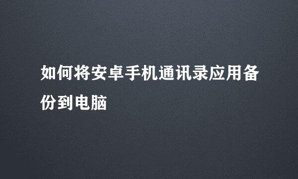 如何将安卓手机通讯录应用备份到电脑