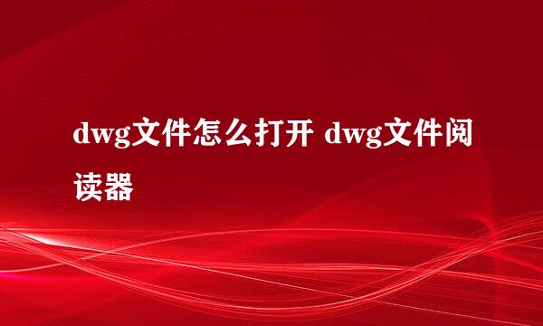 dwg文件怎么打开 dwg文件阅读器
