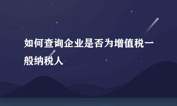 如何查询企业是否为增值税一般纳税人