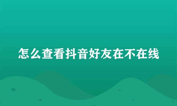 怎么查看抖音好友在不在线