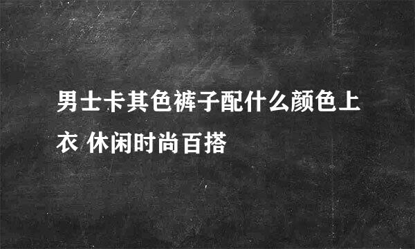 男士卡其色裤子配什么颜色上衣 休闲时尚百搭