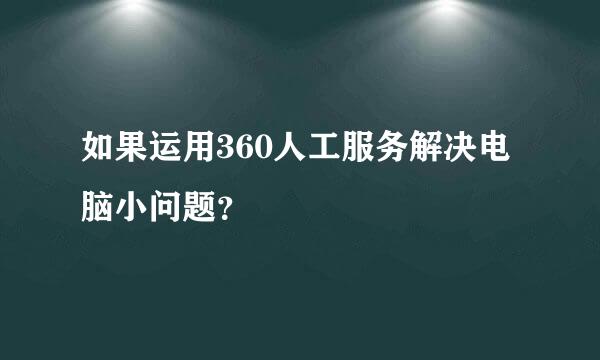如果运用360人工服务解决电脑小问题？