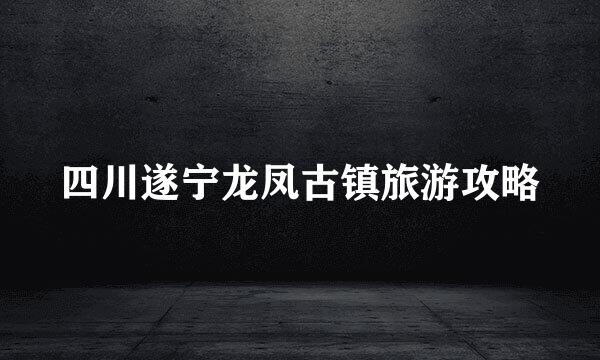 四川遂宁龙凤古镇旅游攻略