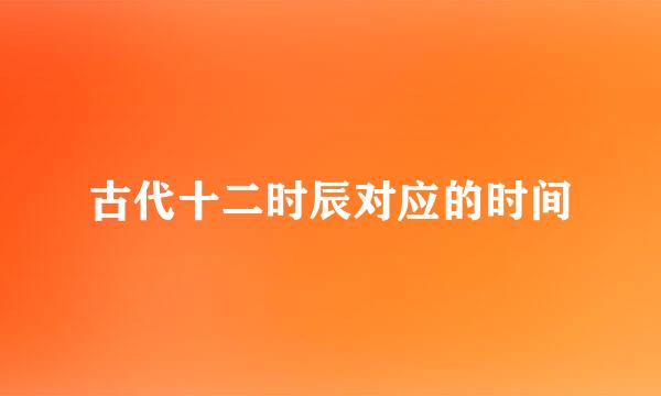 古代十二时辰对应的时间