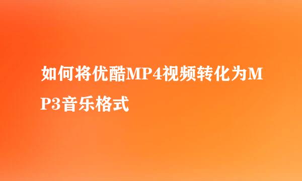 如何将优酷MP4视频转化为MP3音乐格式