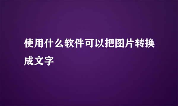 使用什么软件可以把图片转换成文字