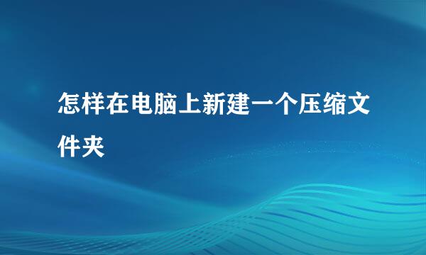 怎样在电脑上新建一个压缩文件夹