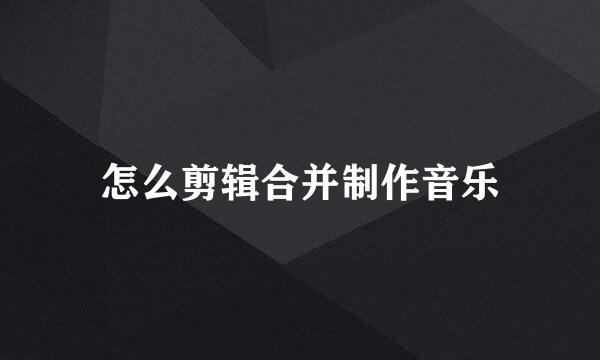 怎么剪辑合并制作音乐