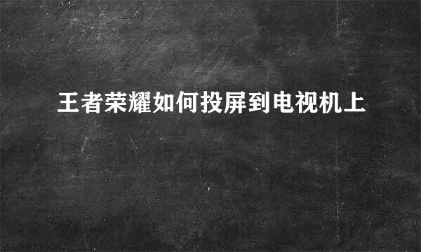王者荣耀如何投屏到电视机上