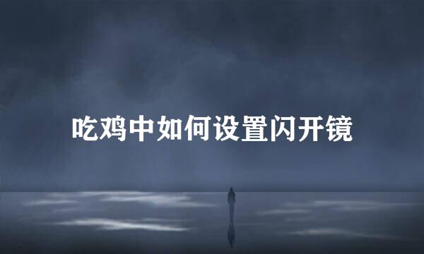 吃鸡中如何设置闪开镜