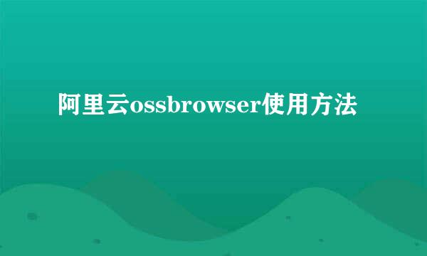 阿里云ossbrowser使用方法