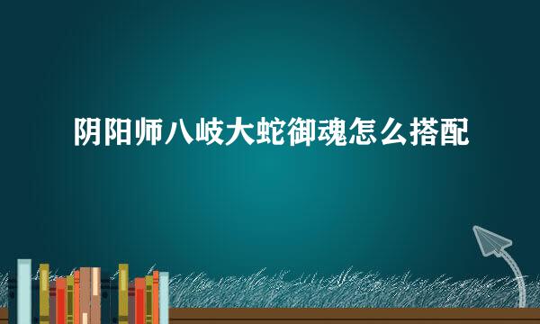 阴阳师八岐大蛇御魂怎么搭配