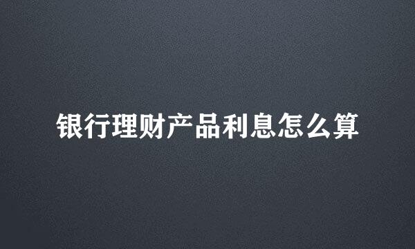 银行理财产品利息怎么算