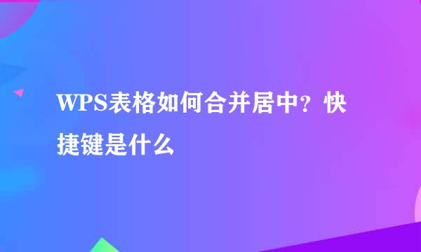 WPS表格如何合并居中？快捷键是什么